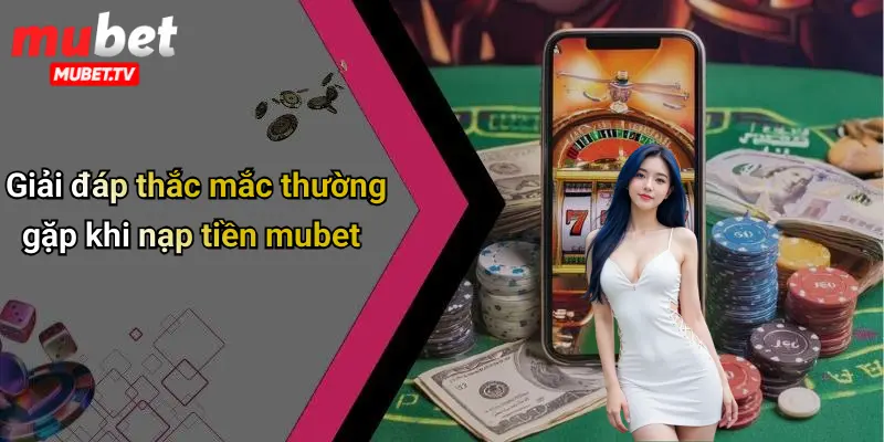 Giải đáp thắc mắc thường gặp khi nạp tiền mubet