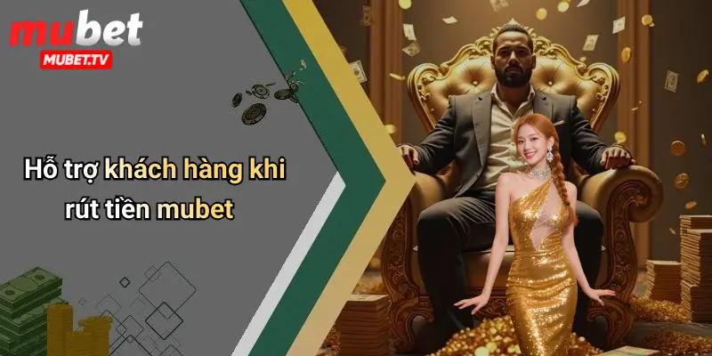 Hỗ trợ khách hàng khi rút tiền mubet